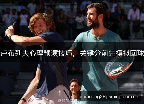 卢布列夫心理预演技巧,关键分前先模拟回球 卢布列夫心理预演技巧,关键分前先模拟回球