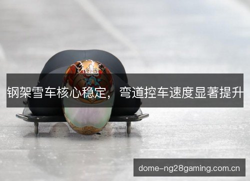 钢架雪车核心稳定,弯道控车速度显著提升 钢架雪车核心稳定,弯道控车速度显著提升